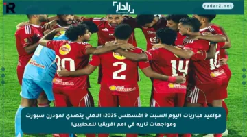 مواعيد مباريات اليوم السبت 9 أغسطس 2025: الأهلي يتصدى لمودرن سبورت ومواجهات نارية في أمم إفريقيا للمحليين!